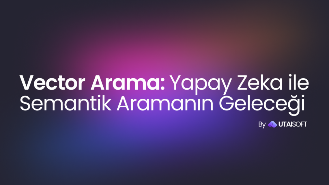 Vektör Arama: Yapay Zekâ ile Semantik Aramanın Geleceği